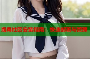 海角社区安装指南：快速部署与管理