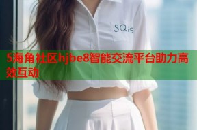 5海角社区hjbe8智能交流平台助力高效互动