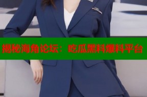 揭秘海角论坛：吃瓜黑料爆料平台