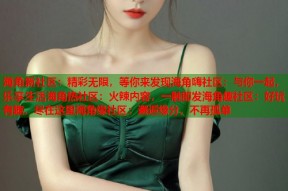 海角新社区：精彩无限，等你来发现海角嗨社区：与你一起，乐享生活海角热社区：火辣内容，一触即发海角趣社区：好玩有趣，尽在这里海角缘社区：邂逅缘分，不再孤单