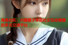 海角社区：兴趣圈子丰富社交互动便捷的多元交流平台