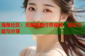 海角社区：无限观看付费视频，轻松下载与分享