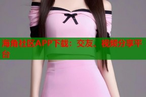 海角社区APP下载：交友、视频分享平台