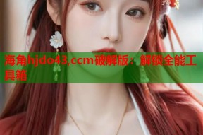海角hjdo43,ccm破解版：解锁全能工具箱