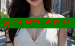 免费看大片：精彩影视，无需等待，点击即播