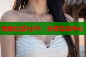 海角社区hj09：分享互动中心
