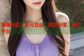 海角社区：多元互动、知识分享、社交平台