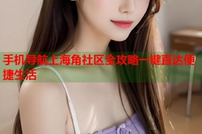 手机导航上海角社区全攻略一键直达便捷生活