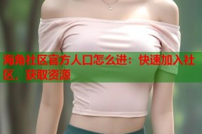 海角社区官方人口怎么进：快速加入社区，获取资源