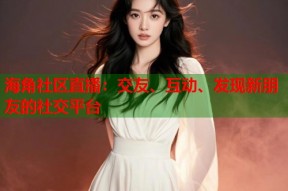 海角社区直播：交友、互动、发现新朋友的社交平台