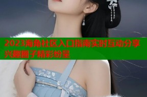 2023海角社区入口指南实时互动分享兴趣圈子精彩纷呈