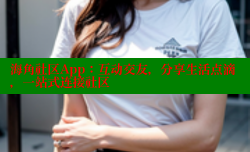 海角社区App：互动交友，分享生活点滴，一站式连接社区