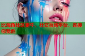 比海角社区更牛，社交互动平台，连接你我他