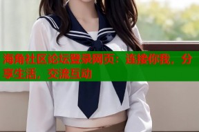 海角社区论坛登录网页：连接你我，分享生活，交流互动