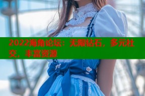 2022海角论坛：无限钻石，多元社交，丰富资源