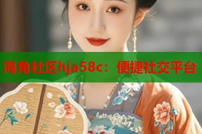 海角社区hja58c：便捷社交平台
