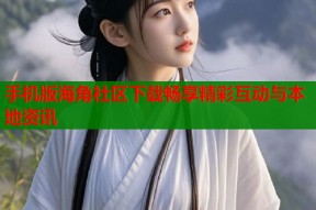 手机版海角社区下载畅享精彩互动与本地资讯