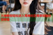 大神教你轻松进入海角社区畅享智能社交体验