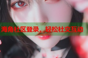 海角社区登录，轻松社交互动