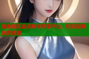 海角社区会员账号共享平台，轻松获取优质资源