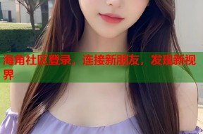 海角社区登录，连接新朋友，发现新视界