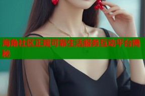 海角社区正规可靠生活服务互动平台揭秘