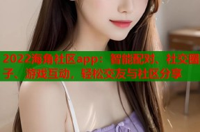 2022海角社区app：智能配对、社交圈子、游戏互动，轻松交友与社区分享