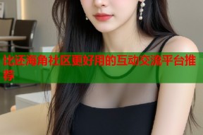 比还海角社区更好用的互动交流平台推荐