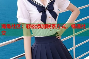 海角社区：轻松添加联系方式，畅通社交