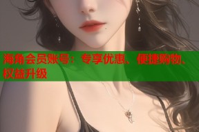 海角会员账号：专享优惠、便捷购物、权益升级