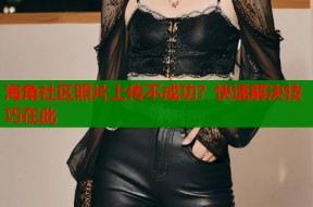 海角社区照片上传不成功？快速解决技巧在此