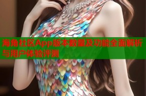 海角社区App版本数量及功能全面解析与用户体验评测