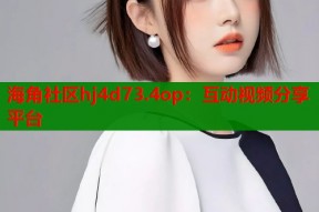 海角社区hj4d73.4op：互动视频分享平台
