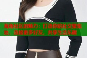 海角社区的魅力：打造你的社交聚集地，连接更多好友，共享生活乐趣