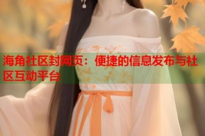 海角社区封网页：便捷的信息发布与社区互动平台