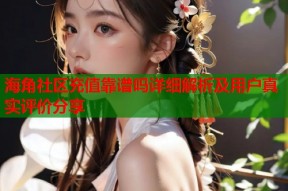 海角社区充值靠谱吗详细解析及用户真实评价分享