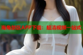 海角禁区APP下载：超清视频一站式