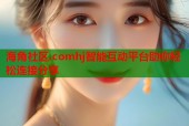 海角社区.comhj智能互动平台助你轻松连接分享