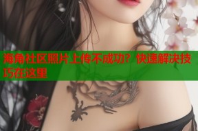 海角社区照片上传不成功？快速解决技巧在这里