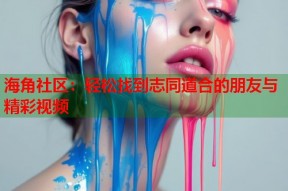 海角社区：轻松找到志同道合的朋友与精彩视频