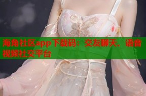 海角社区app下载码：交友聊天、语音视频社交平台