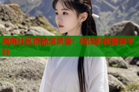 海角社区精品演员表：精选影视推荐平台