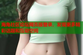 海角社区论坛网页版登录，发现更多精彩话题和互动空间