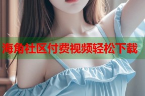 海角社区付费视频轻松下载