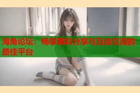 海角论坛：畅享黑料分享与互动交流的最佳平台