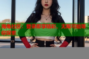 海角社区：登录即享精彩，无限可能等你探索