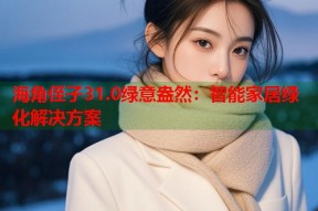 海角侄子31.0绿意盎然：智能家居绿化解决方案