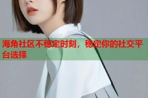 海角社区不稳定时刻，稳定你的社交平台选择