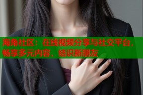 海角社区：在线视频分享与社交平台，畅享多元内容，结识新朋友