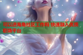 可以进海角社区工作吗 快速融入优质职场平台